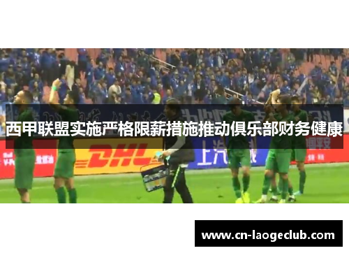 西甲联盟实施严格限薪措施推动俱乐部财务健康